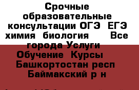 Срочные образовательные консультации ОГЭ, ЕГЭ химия, биология!!! - Все города Услуги » Обучение. Курсы   . Башкортостан респ.,Баймакский р-н